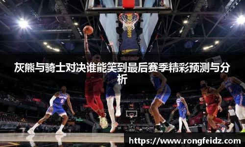 灰熊与骑士对决谁能笑到最后赛季精彩预测与分析